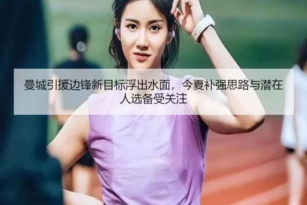 曼城引援边锋新目标浮出水面，今夏补强思路与潜在人选备受关注（Sina Sports）