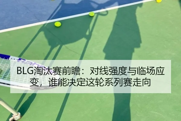 BLG淘汰赛前瞻：对线强度与临场应变，谁能决定这轮系列赛走向 | Sina Sports